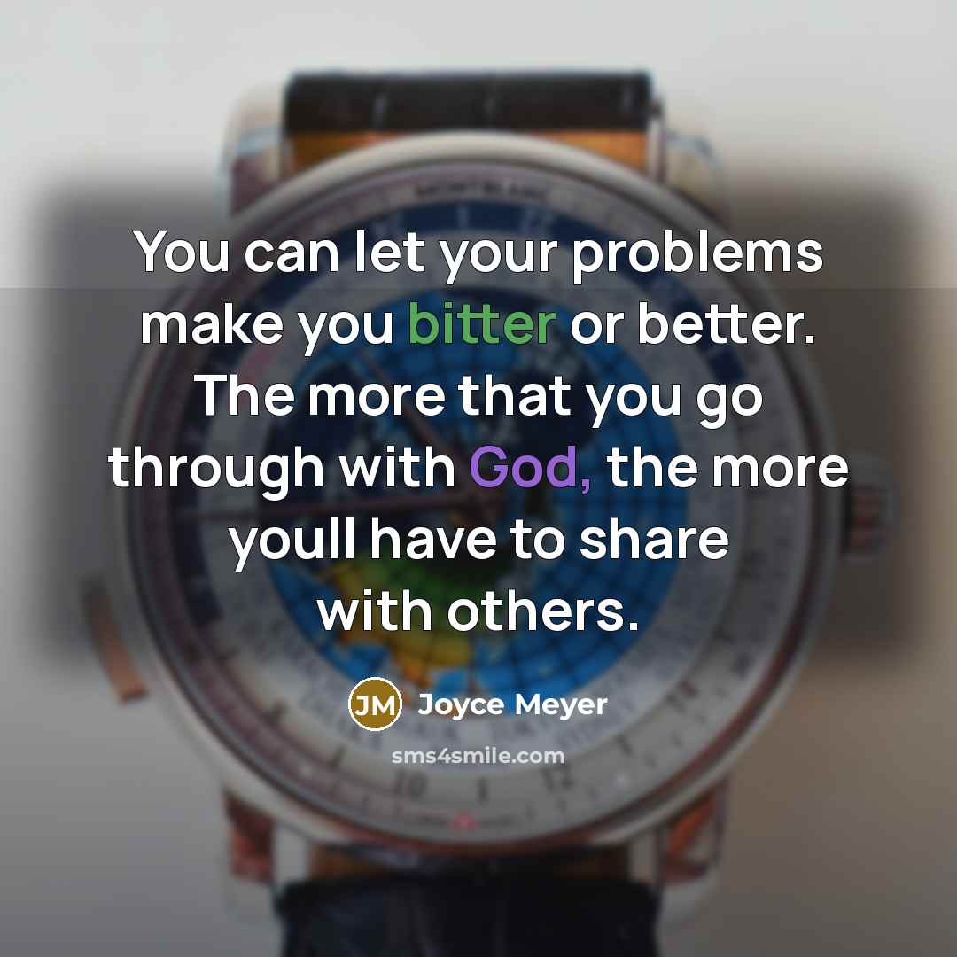 “You can let your problems make you bitter or better. The more that you go through with God, the more youll have to share with others.” quote by Joyce Meyer