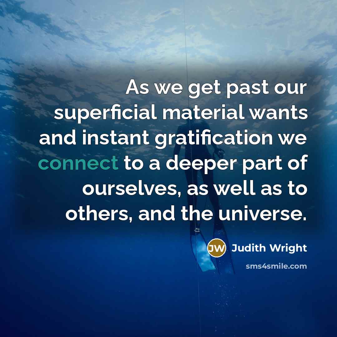 “As we get past our superficial material wants and instant gratification we connect to a deeper part of ourselves, as well as to others, and the universe.” quote by Judith Wright