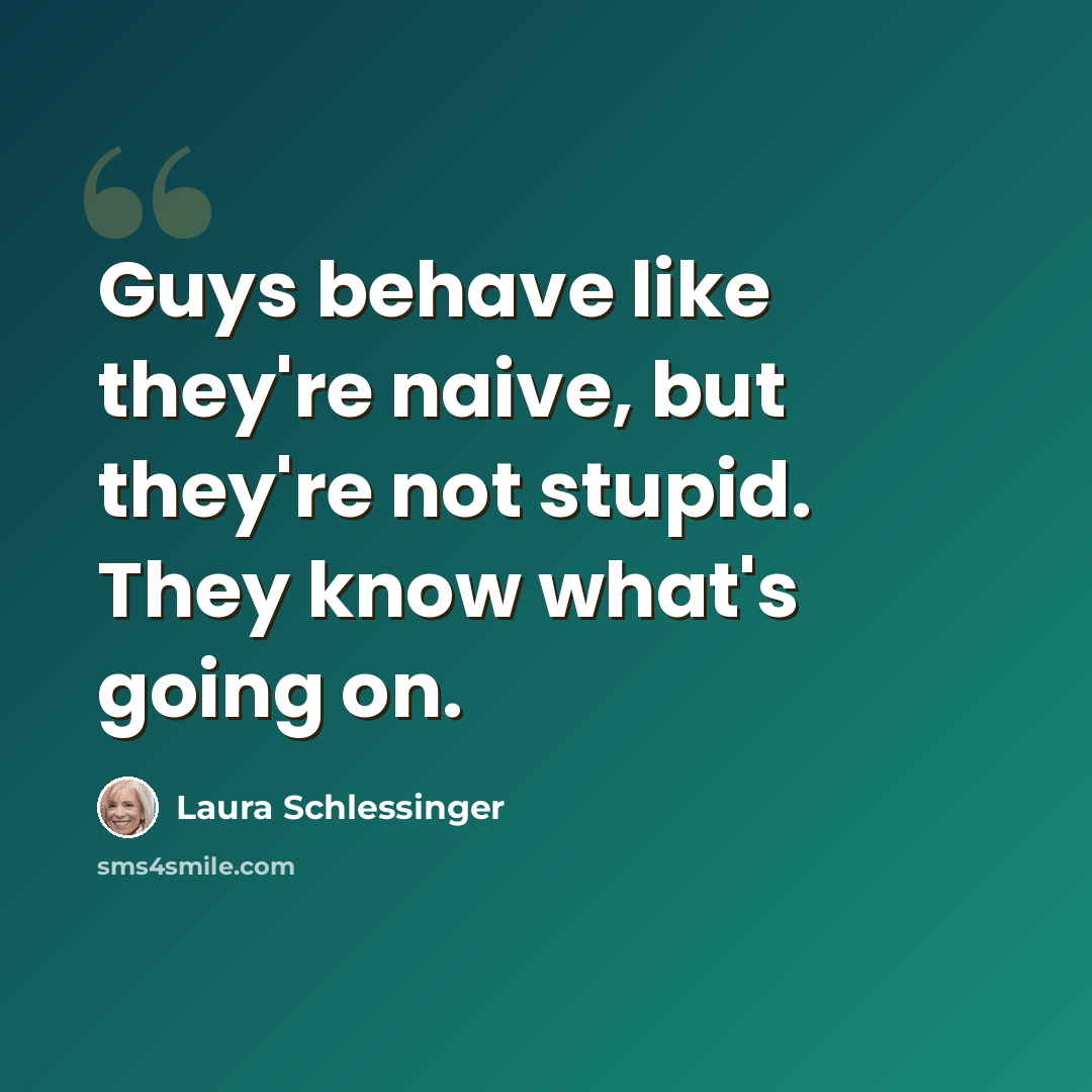 “Guys behave like they're naive, but they're not stupid. They know what's going on.” quote by Laura Schlessinger