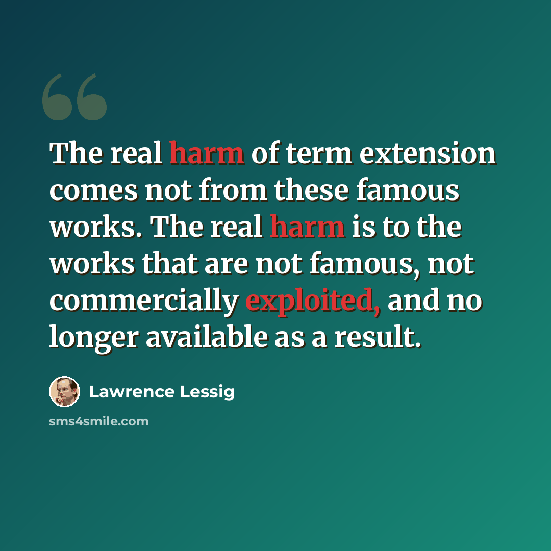 “The real harm of term extension comes not from these famous works. The real harm is to the works that are not famous, not commercially exploited, and no longer available as a result.” quote by Lawrence Lessig