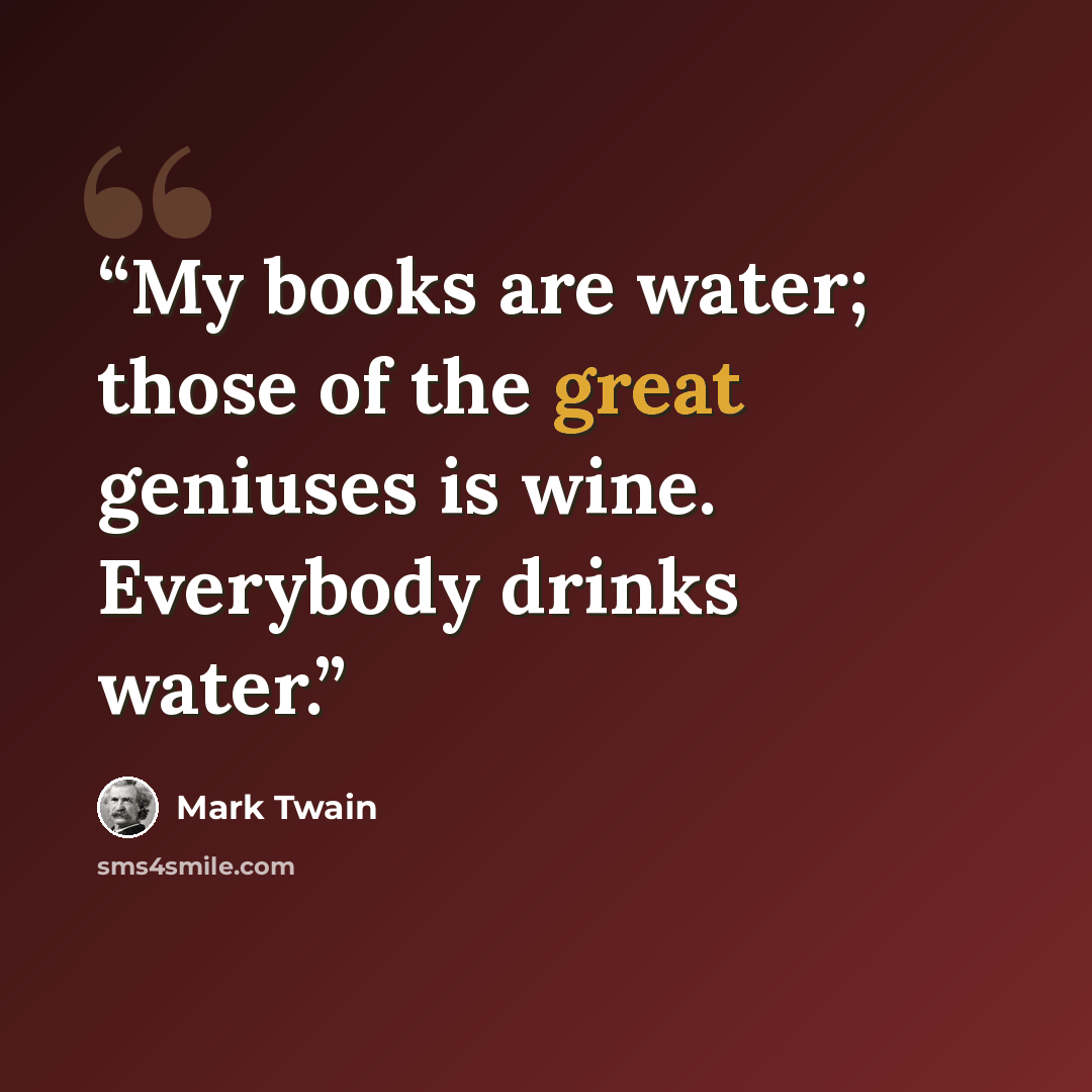 “My books are water; those of the great geniuses is wine. Everybody drinks water.” quote by Mark Twain