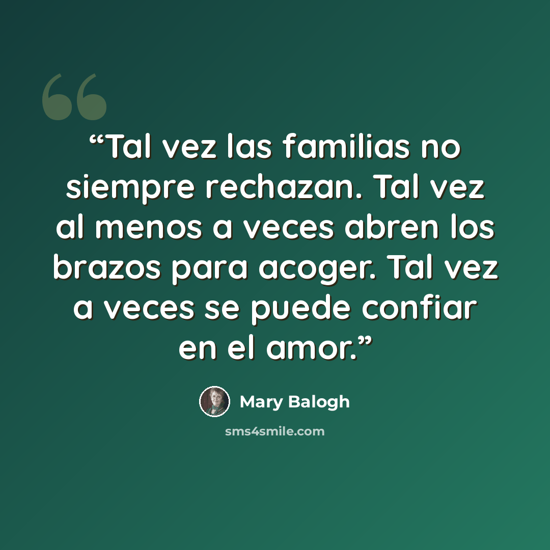 “Tal vez las familias no siempre rechazan. Tal vez al menos a veces abren los brazos para acoger. Tal vez a veces se puede confiar en el amor.” quote by Mary Balogh
