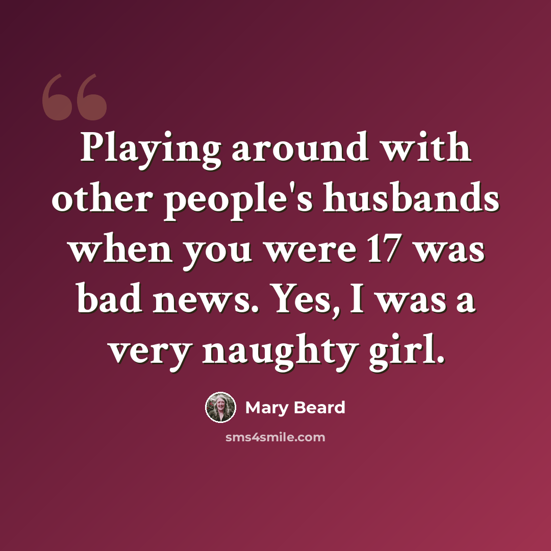 “Playing around with other people's husbands when you were 17 was bad news. Yes, I was a very naughty girl.” quote by Mary Beard