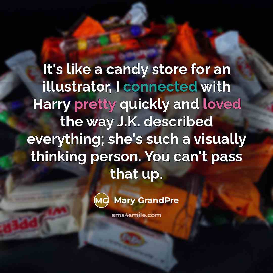“It's like a candy store for an illustrator, I connected with Harry pretty quickly and loved the way J.K. described everything; she's such a visually thinking person. You can't pass that up.” quote by Mary Grandpre