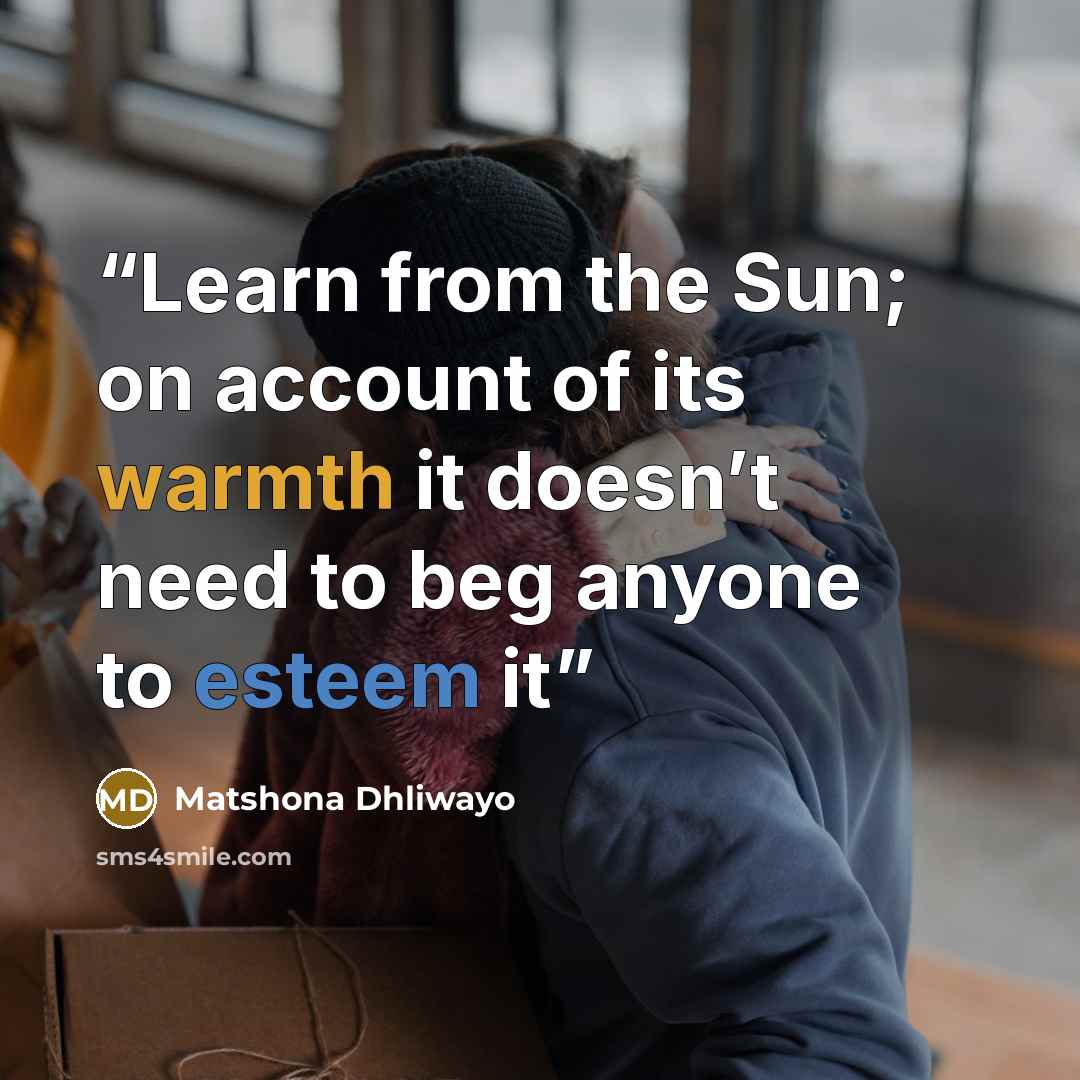 “Learn from the Sun; on account of its warmth it doesn’t need to beg anyone to esteem it” quote by Matshona Dhliwayo