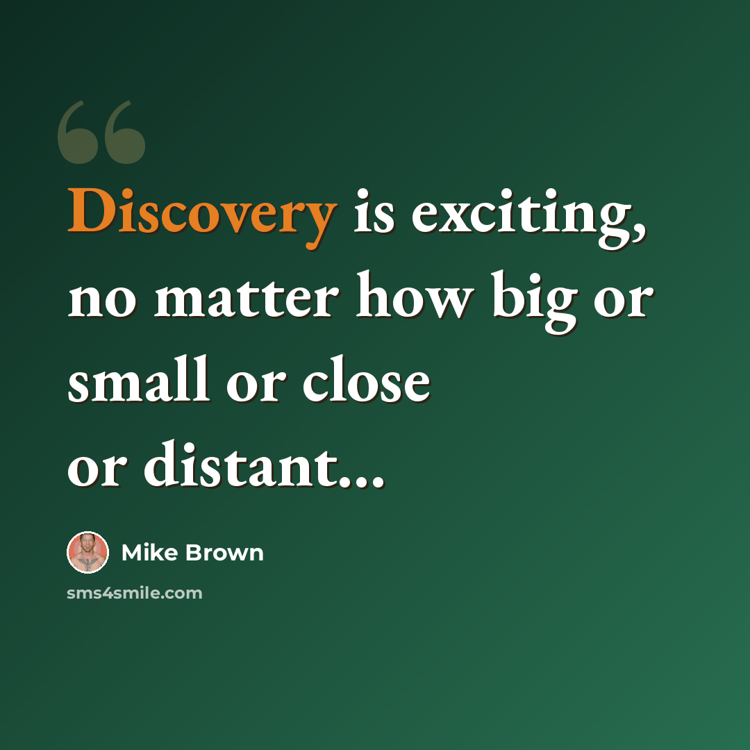 “Discovery is exciting, no matter how big or small or close or distant…” quote by Mike Brown