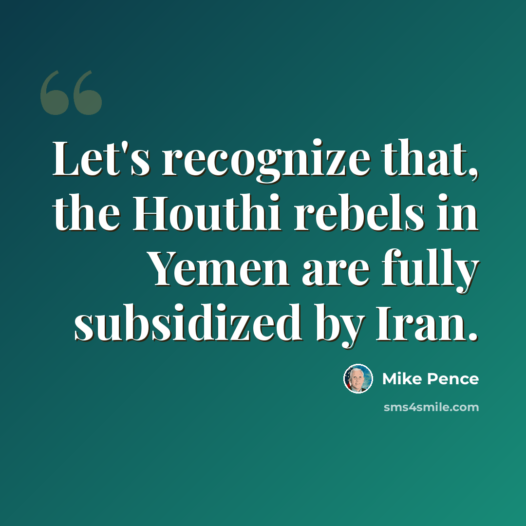 “Let's recognize that, the Houthi rebels in Yemen are fully subsidized by Iran.” quote by Mike Pence