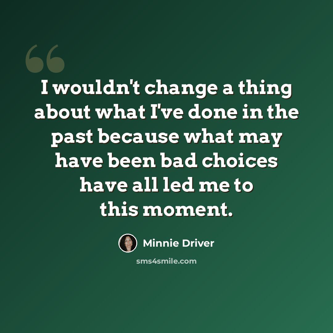 “I wouldn't change a thing about what I've done in the past because what may have been bad choices have all led me to this moment.” quote by Minnie Driver