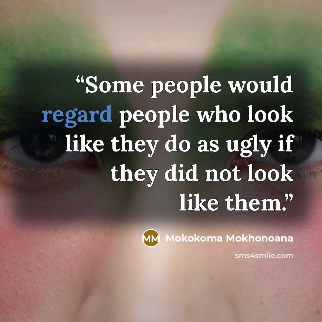“Some people would regard people who look like they do as ugly if they did not look like them.” quote by Mokokoma Mokhonoana