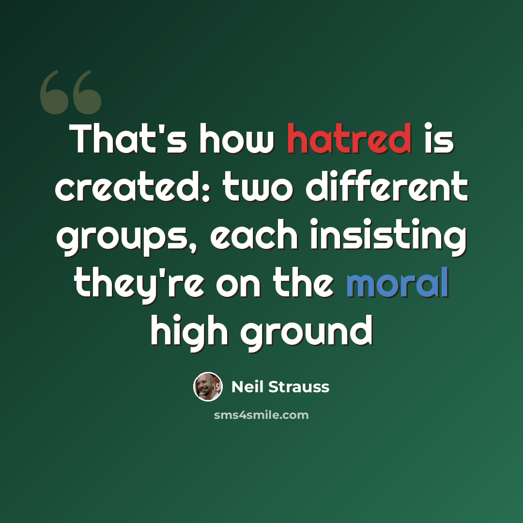 “That's how hatred is created: two different groups, each insisting they're on the moral high ground” quote by Neil Strauss