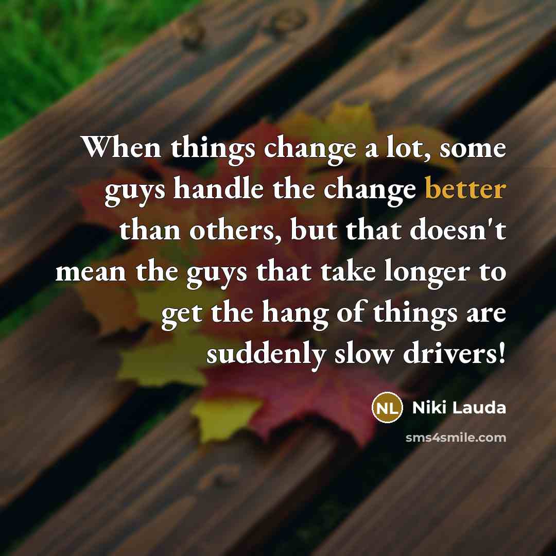 “When things change a lot, some guys handle the change better than others, but that doesn't mean the guys that take longer to get the hang of things are suddenly slow drivers!” quote by Niki Lauda
