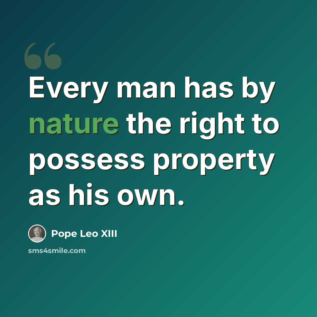 “Every man has by nature the right to possess property as his own.” quote by Pope Leo XIII