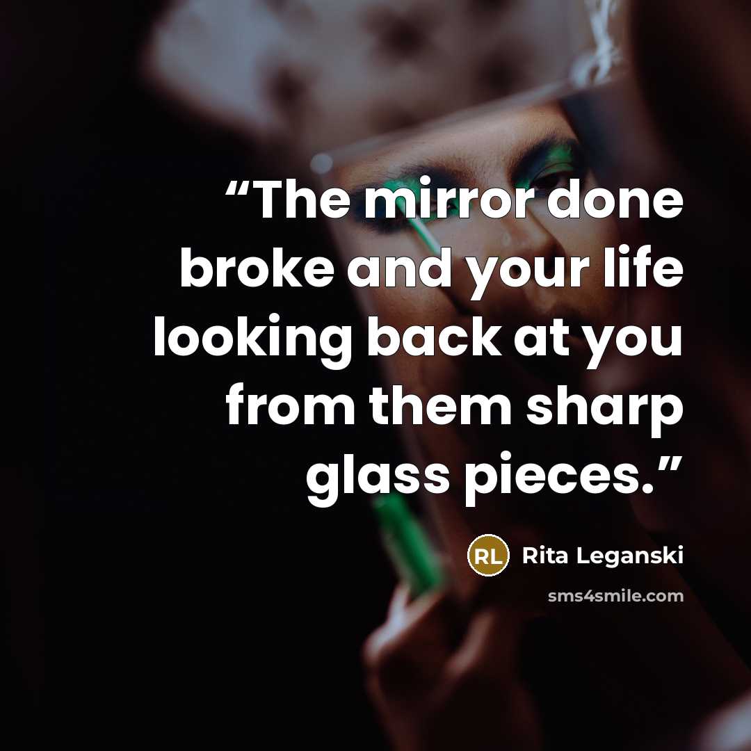 “The mirror done broke and your life looking back at you from them sharp glass pieces.” quote by Rita Leganski