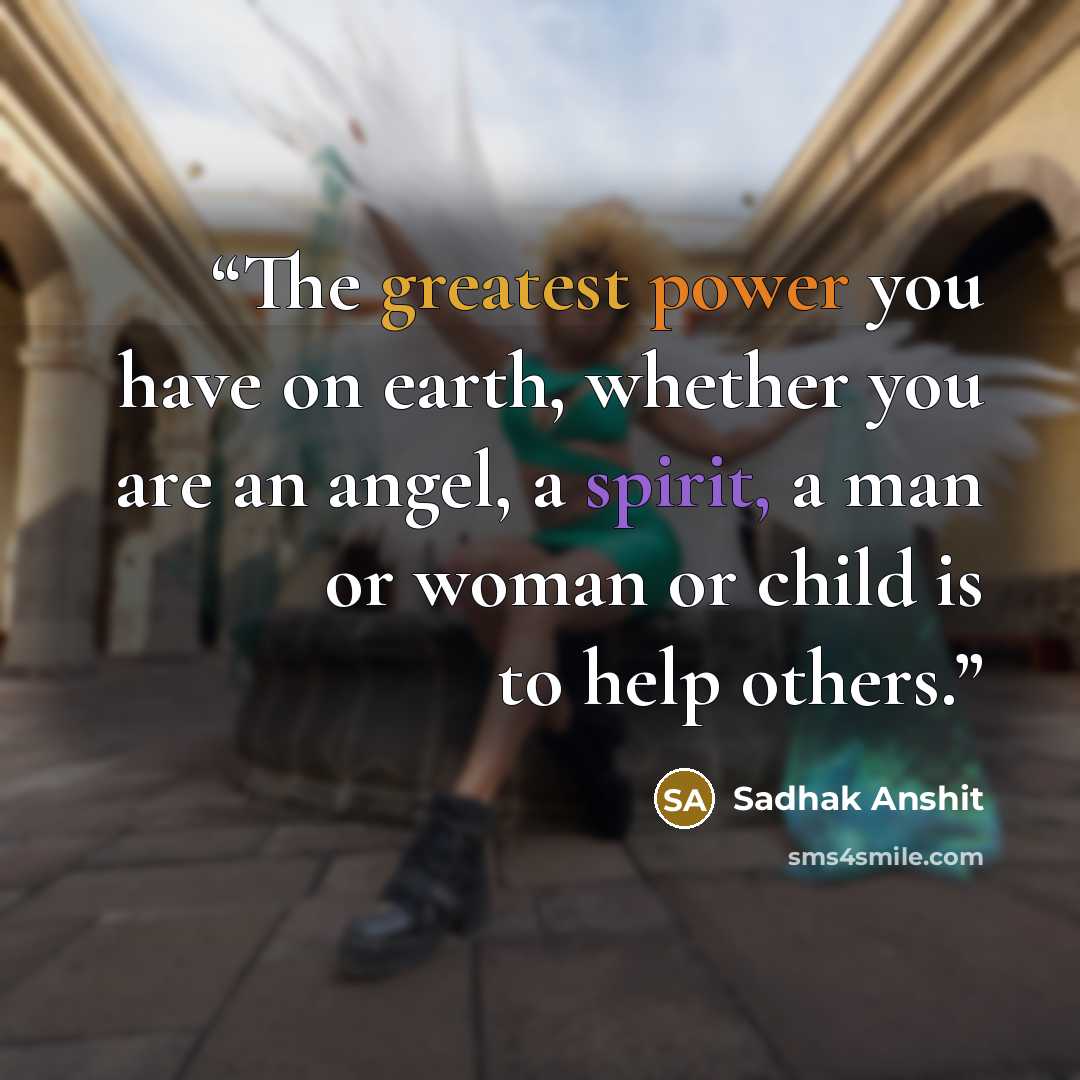 “The greatest power you have on earth, whether you are an angel, a spirit, a man or woman or child is to help others.” quote by Sadhak Anshit