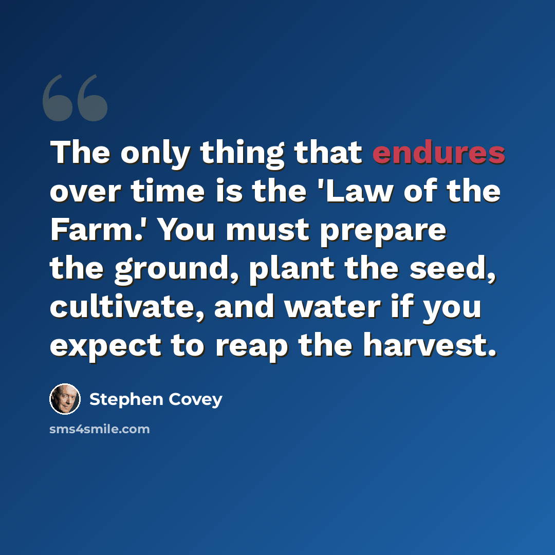 “The only thing that endures over time is the 'Law of the Farm.' You must prepare the ground, plant the seed, cultivate, and water if you expect to reap the harvest.” quote by Stephen Covey
