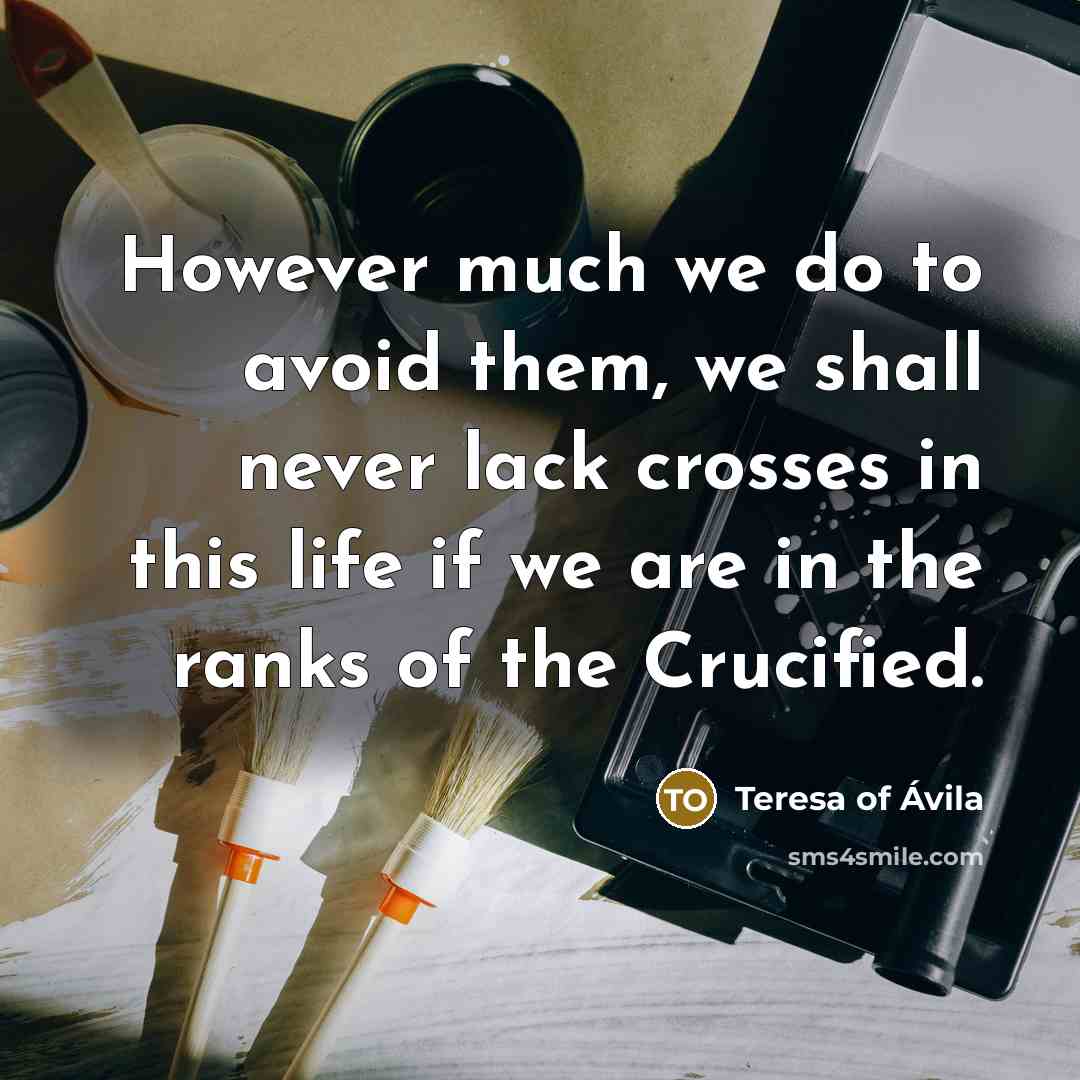 “However much we do to avoid them, we shall never lack crosses in this life if we are in the ranks of the Crucified.” quote by Teresa of Avila
