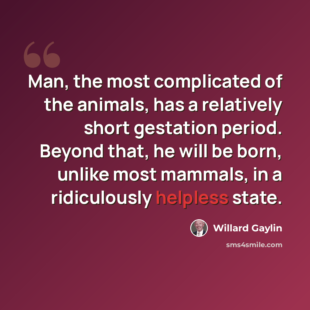 “Man, the most complicated of the animals, has a relatively short gestation period. Beyond that, he will be born, unlike most mammals, in a ridiculously helpless state.” quote by Willard Gaylin