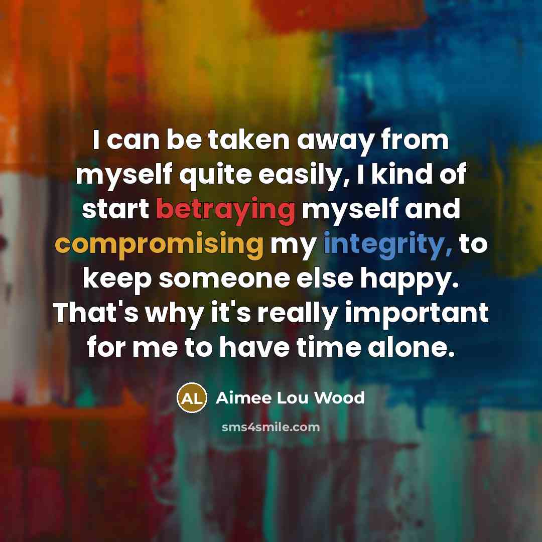 “I can be taken away from myself quite easily, I kind of start betraying myself and compromising my integrity, to keep someone else happy. That's why it's really important for me to have time alone.” quote by Aimee Lou Wood