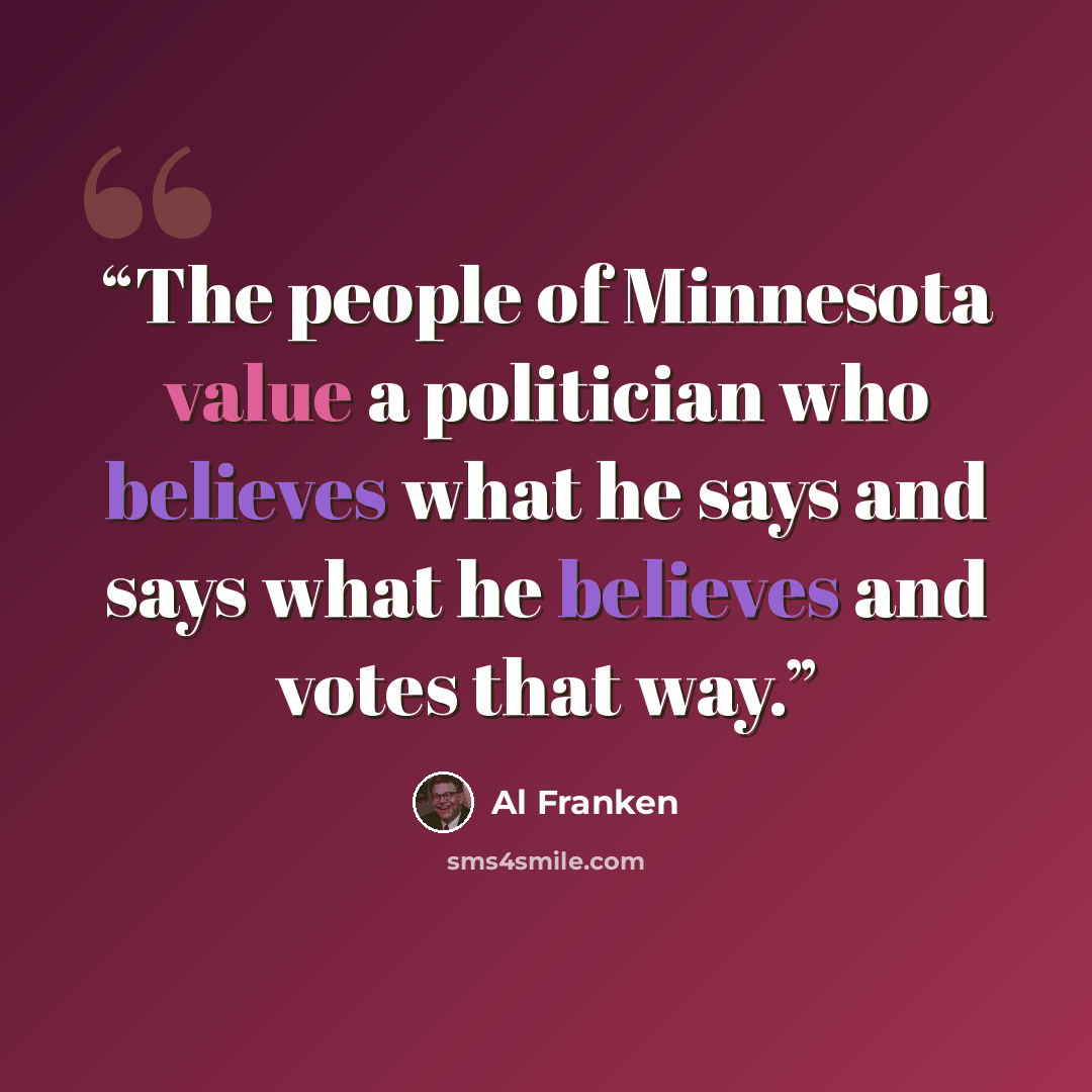 “The people of Minnesota value a politician who believes what he says and says what he believes and votes that way.” quote by Al Franken
