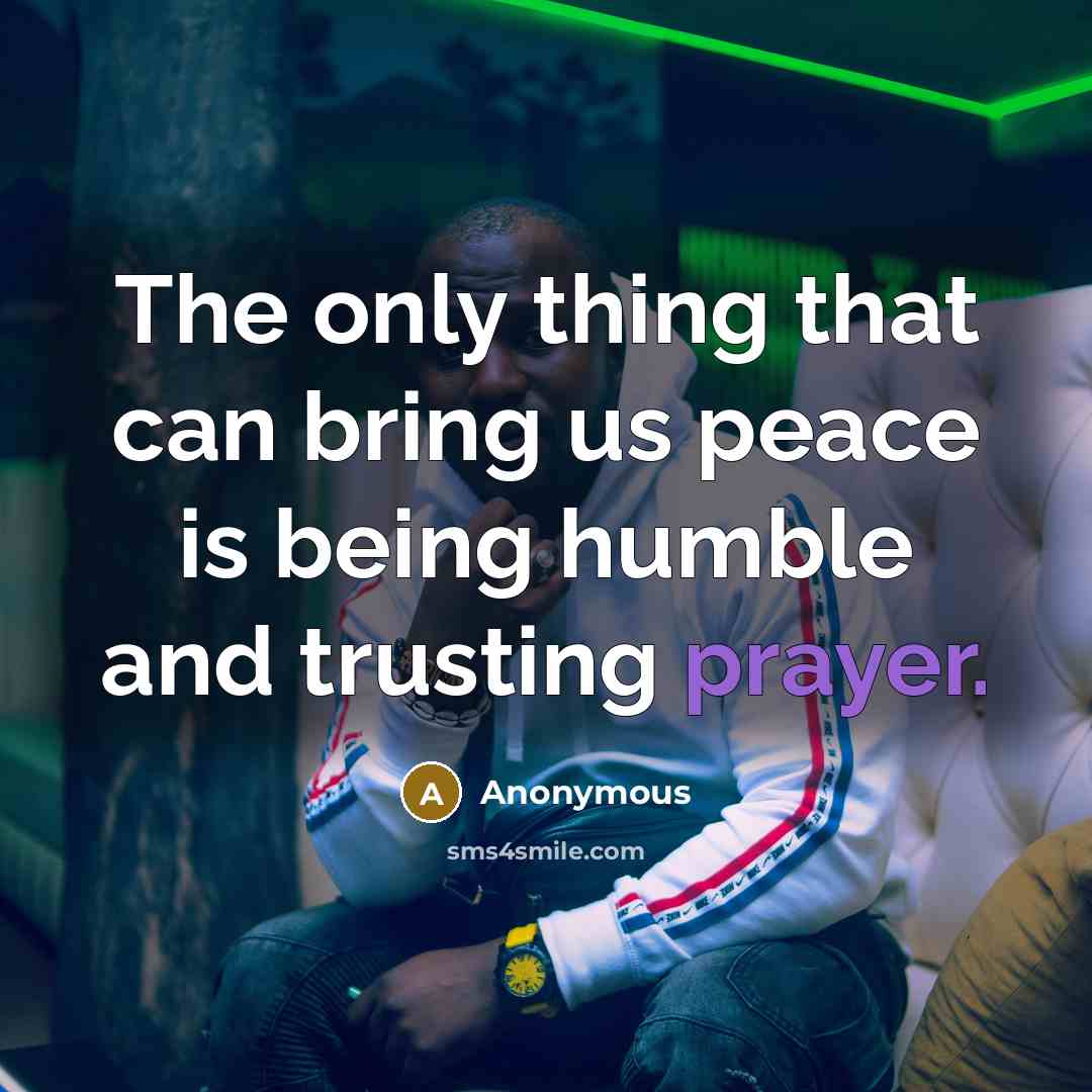 “The only thing that can bring us peace is being humble and trusting prayer.” quote by Anonymous