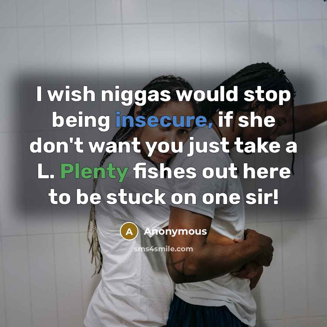 “I wish niggas would stop being insecure, if she don't want you just take a L. Plenty fishes out here to be stuck on one sir!” quote by Anonymous