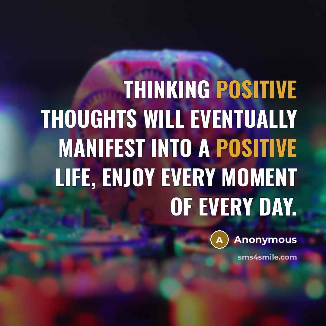 “Thinking positive thoughts will eventually manifest into a positive life, enjoy every moment of every day.” quote by Anonymous
