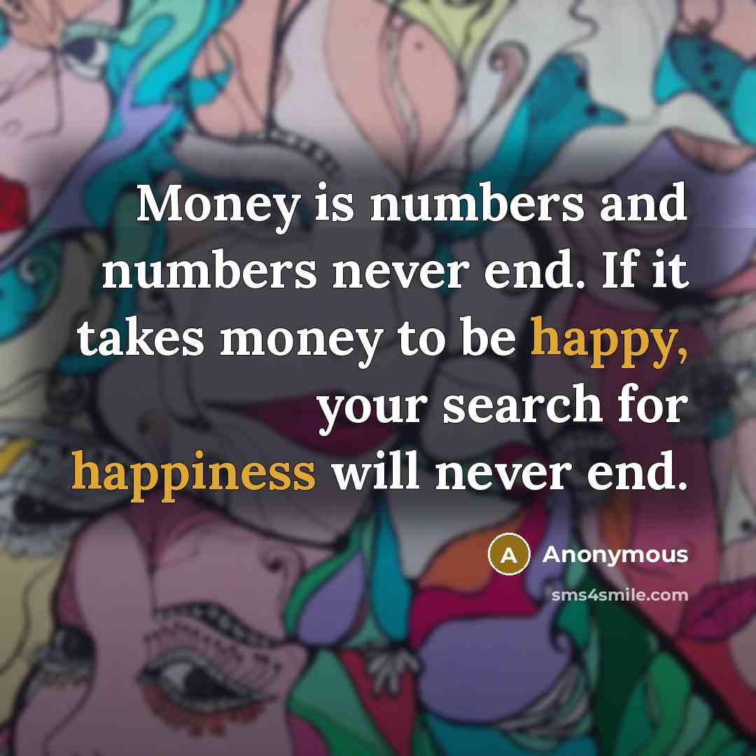 “Money is numbers and numbers never end. If it takes money to be happy, your search for happiness will never end.” quote by Anonymous