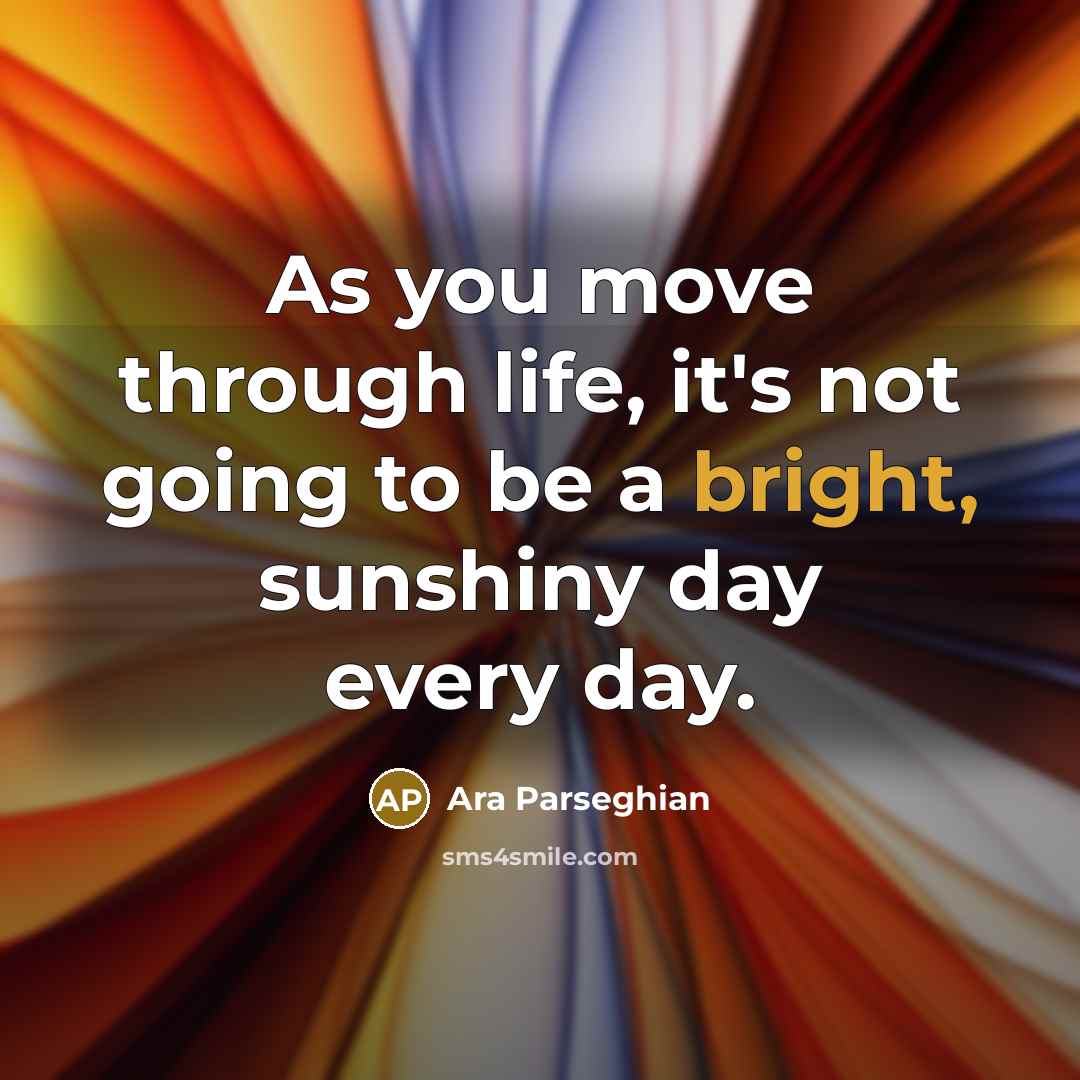 “As you move through life, it's not going to be a bright, sunshiny day every day.” quote by Ara Parseghian