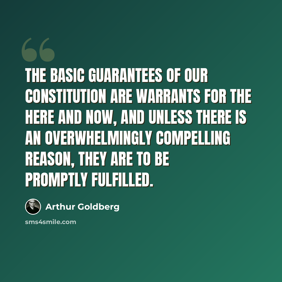 “The basic guarantees of our Constitution are warrants for the here and now, and unless there is an overwhelmingly compelling reason, they are to be promptly fulfilled.” quote by Arthur Goldberg