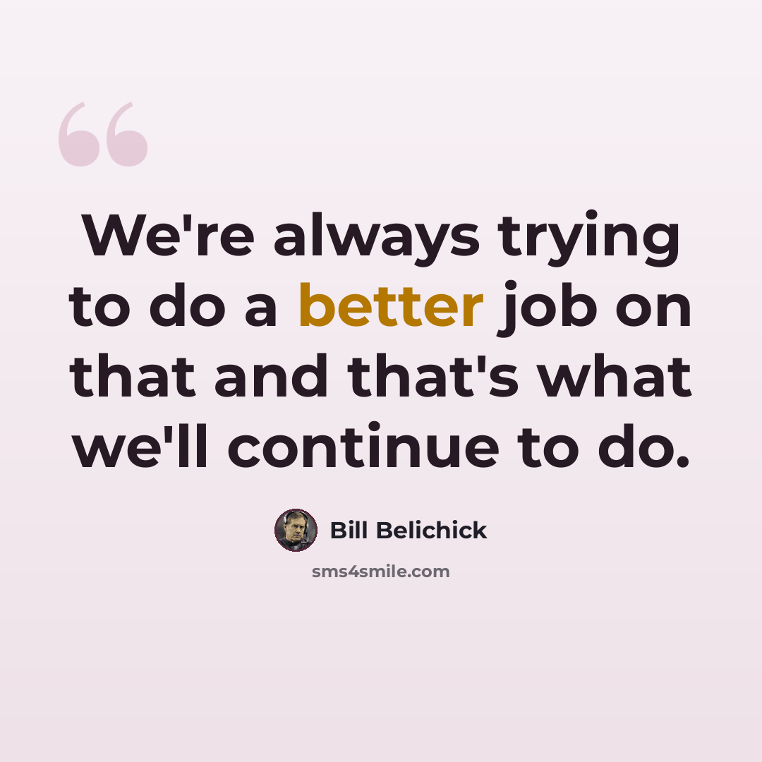 “We're always trying to do a better job on that and that's what we'll continue to do.” quote by Bill Belichick