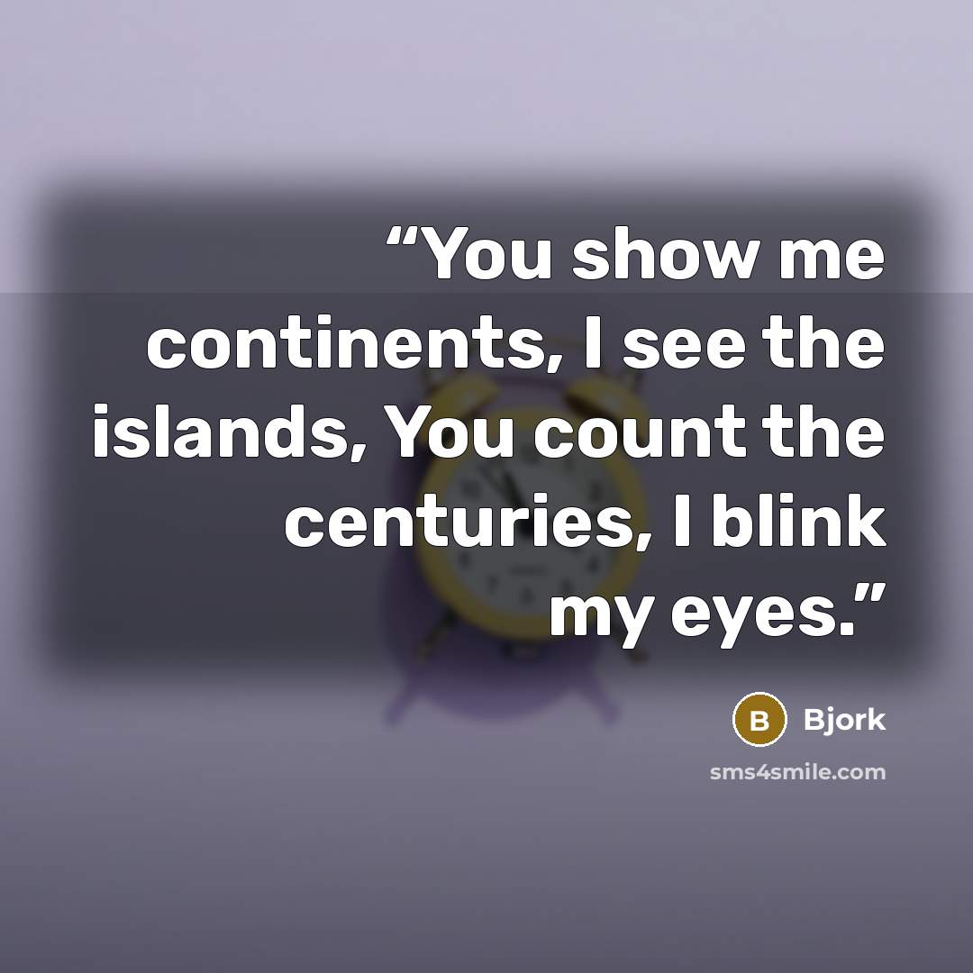 “You show me continents, I see the islands, You count the centuries, I blink my eyes.” quote by Bjork