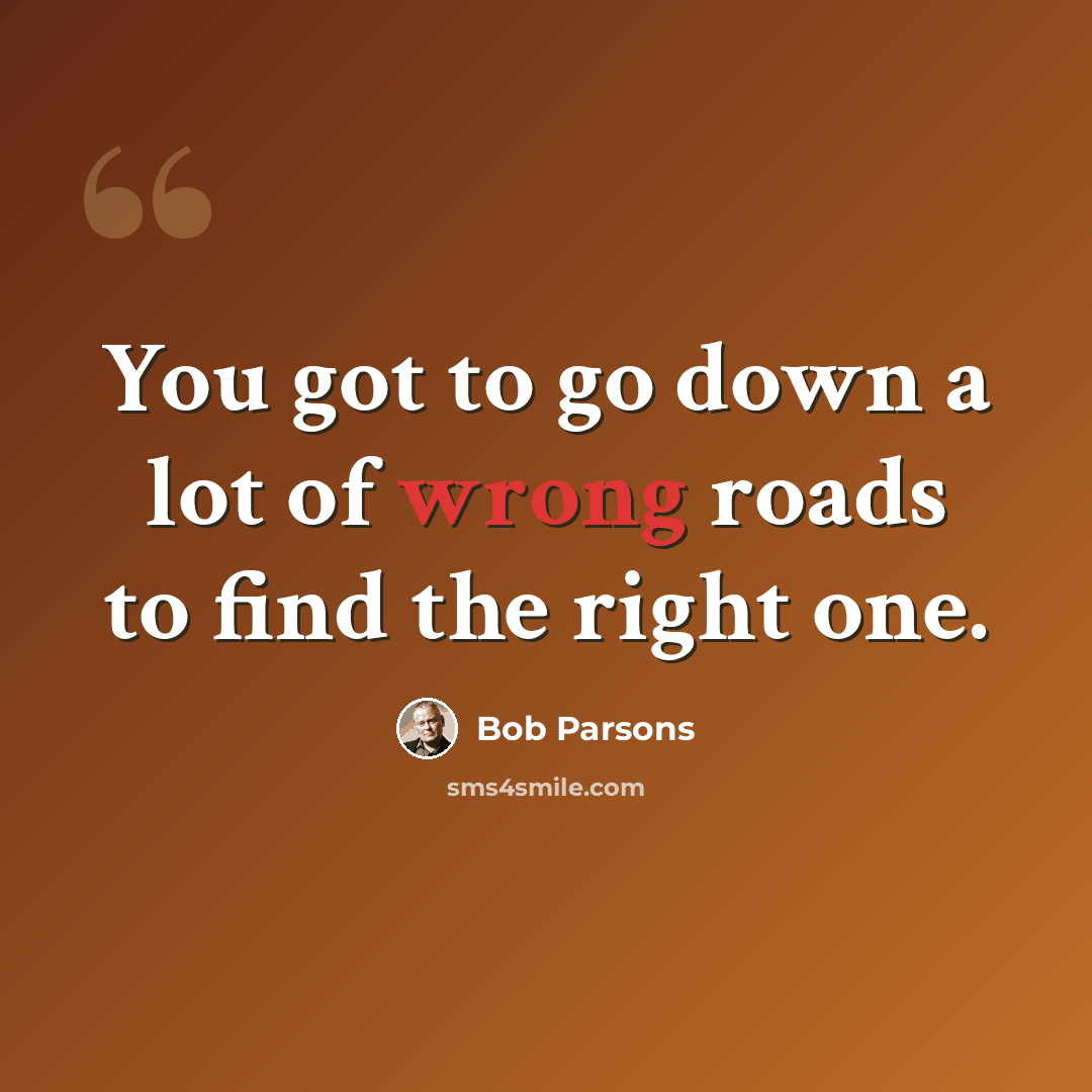 “You got to go down a lot of wrong roads to find the right one.” quote by Bob Parsons