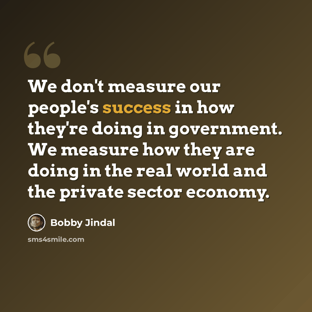 “We don't measure our people's success in how they're doing in government. We measure how they are doing in the real world and the private sector economy.” quote by Bobby Jindal