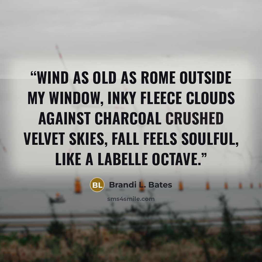 “Wind as old as Rome outside my window, inky fleece clouds against charcoal crushed velvet skies, fall feels soulful, like a LaBelle octave.” quote by Brandi L. Bates