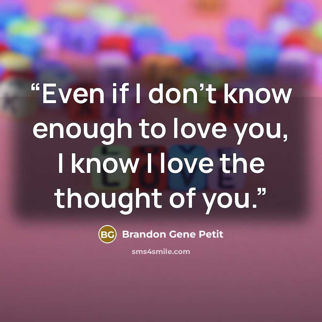 “Even if I don't know enough to love you, I know I love the thought of you.” quote by Brandon Gene Petit