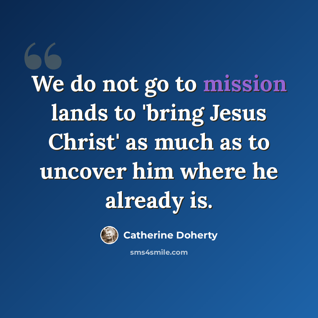 “We do not go to mission lands to 'bring Jesus Christ' as much as to uncover him where he already is.” quote by Catherine Doherty