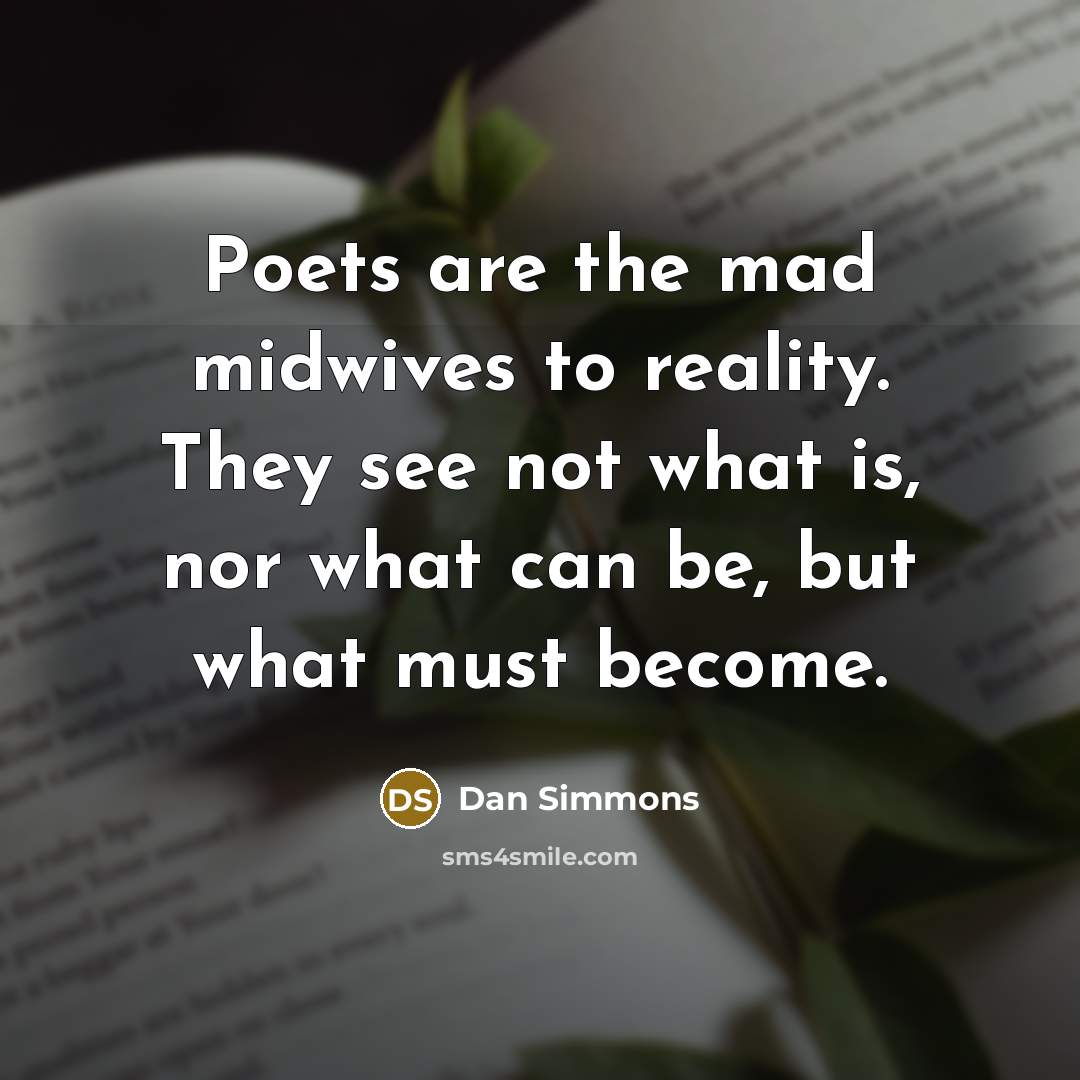 “Poets are the mad midwives to reality. They see not what is, nor what can be, but what must become.” quote by Dan Simmons