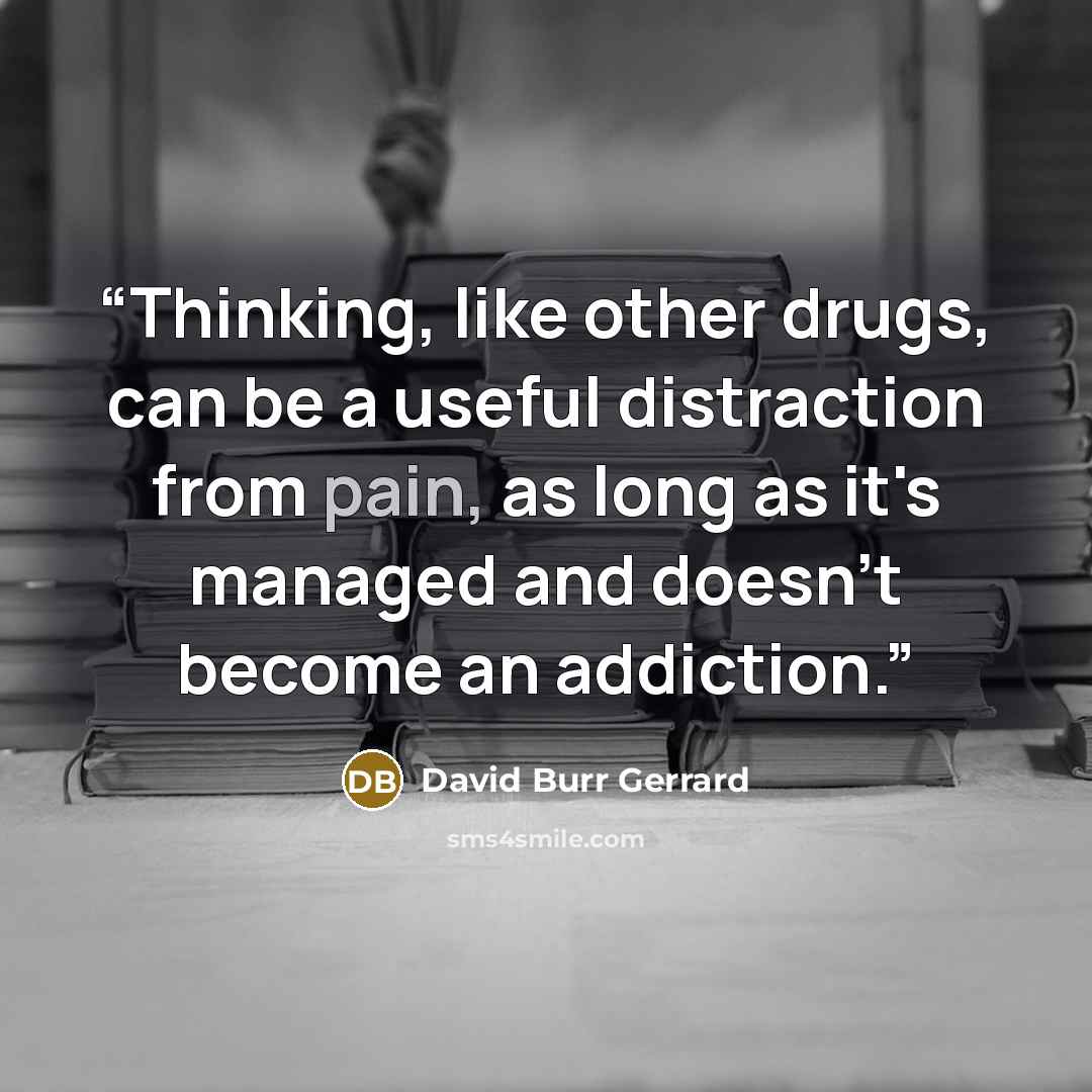 “Thinking, like other drugs, can be a useful distraction from pain, as long as it's managed and doesn't become an addiction.” quote by David Burr Gerrard