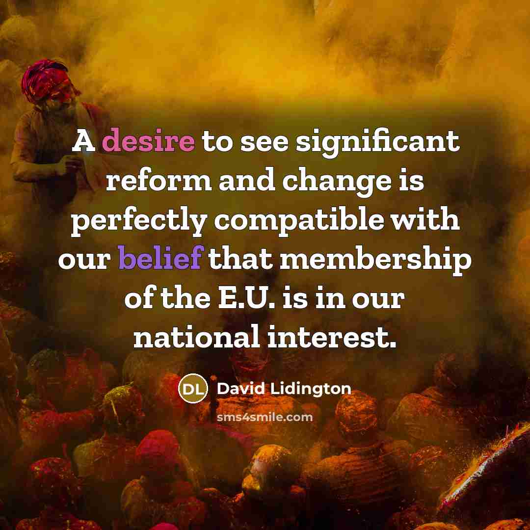 “A desire to see significant reform and change is perfectly compatible with our belief that membership of the E.U. is in our national interest.” quote by David Lidington