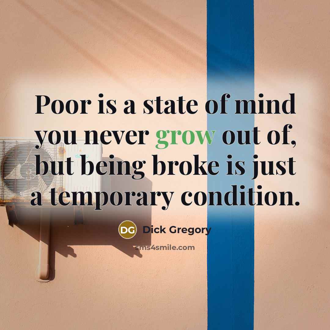 “Poor is a state of mind you never grow out of, but being broke is just a temporary condition.” quote by Dick Gregory