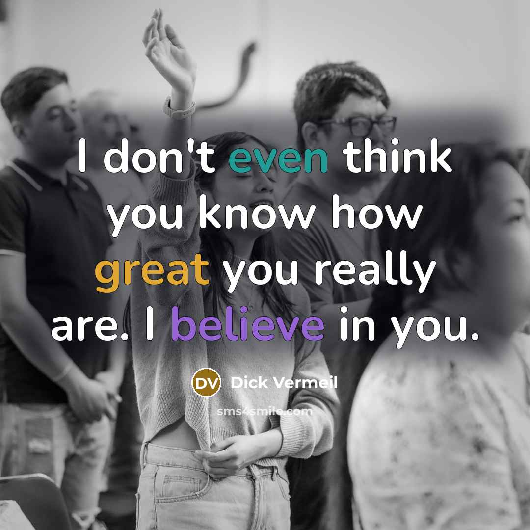 “I don't even think you know how great you really are. I believe in you.” quote by Dick Vermeil
