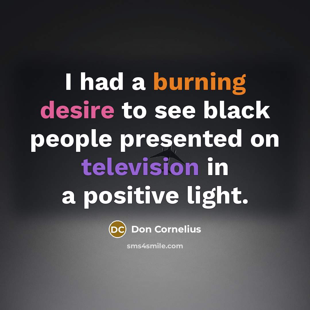 “I had a burning desire to see black people presented on television in a positive light.” quote by Don Cornelius