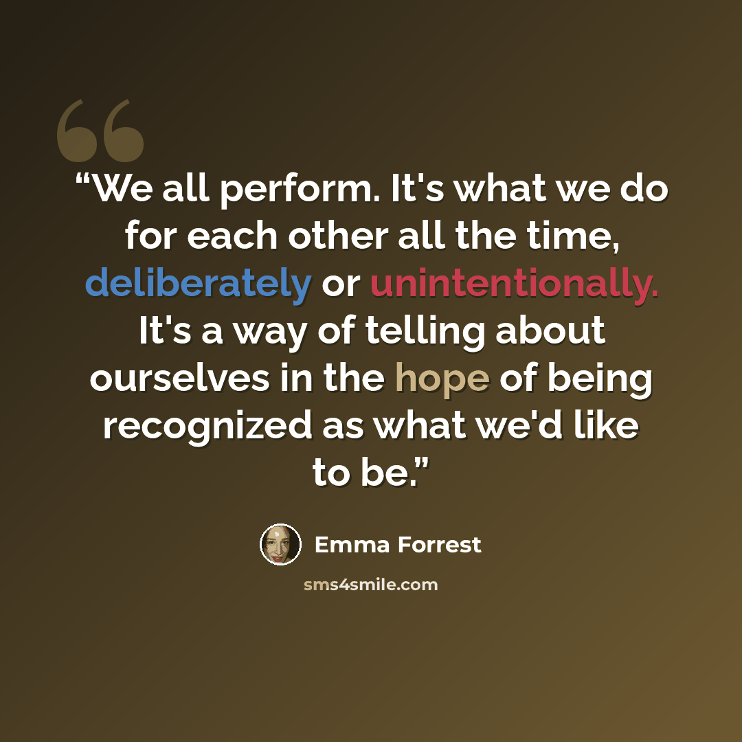 “We all perform. It's what we do for each other all the time, deliberately or unintentionally. It's a way of telling about ourselves in the hope of being recognized as what we'd like to be.” quote by Emma Forrest