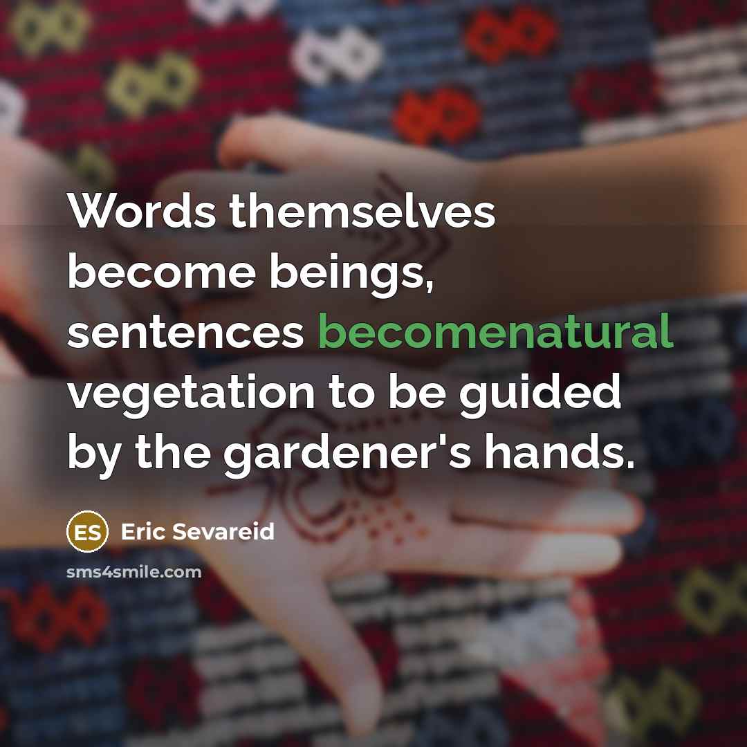 “Words themselves become beings, sentences becomenatural vegetation to be guided by the gardener's hands.” quote by Eric Sevareid