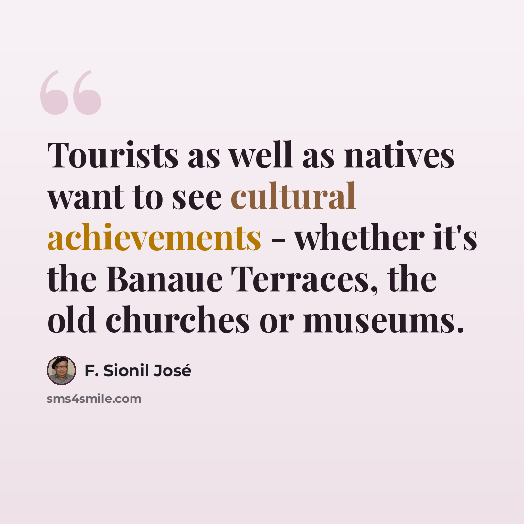 “Tourists as well as natives want to see cultural achievements - whether it's the Banaue Terraces, the old churches or museums.” quote by F. Sionil Jose