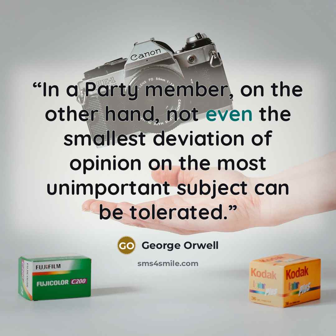 “In a Party member, on the other hand, not even the smallest deviation of opinion on the most unimportant subject can be tolerated.” quote by George Orwell