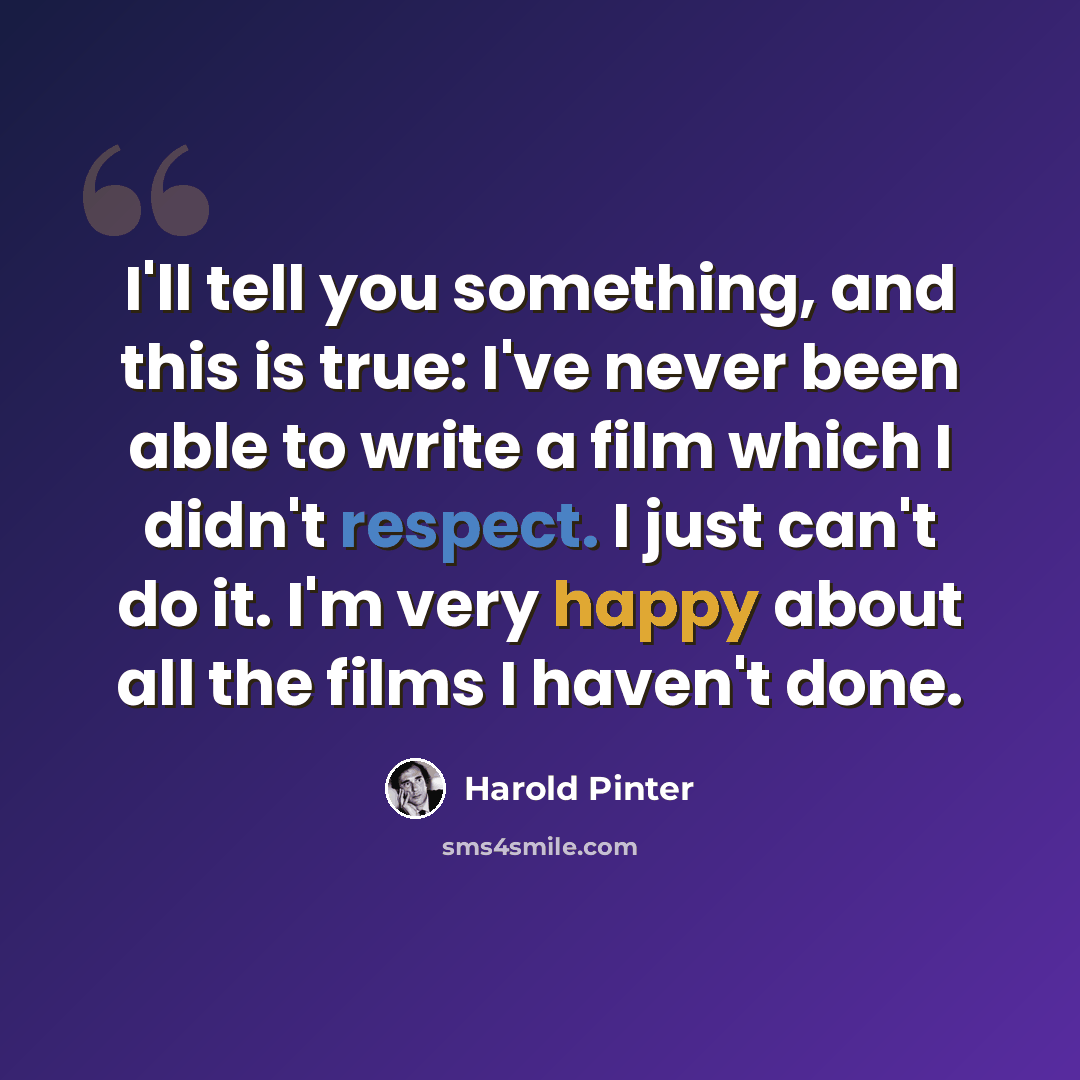 “I'll tell you something, and this is true: I've never been able to write a film which I didn't respect. I just can't do it. I'm very happy about all the films I haven't done.” quote by Harold Pinter