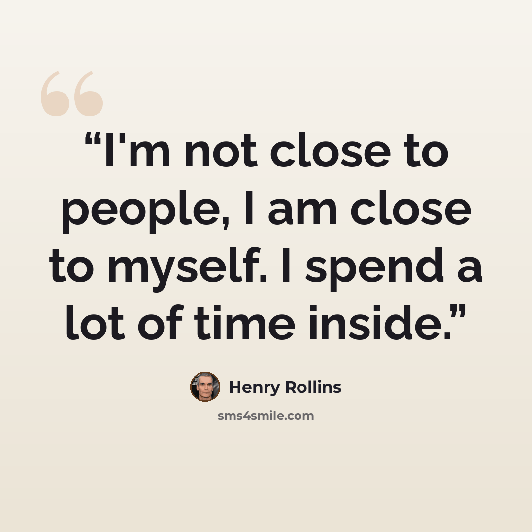 “I'm not close to people, I am close to myself. I spend a lot of time inside.” quote by Henry Rollins