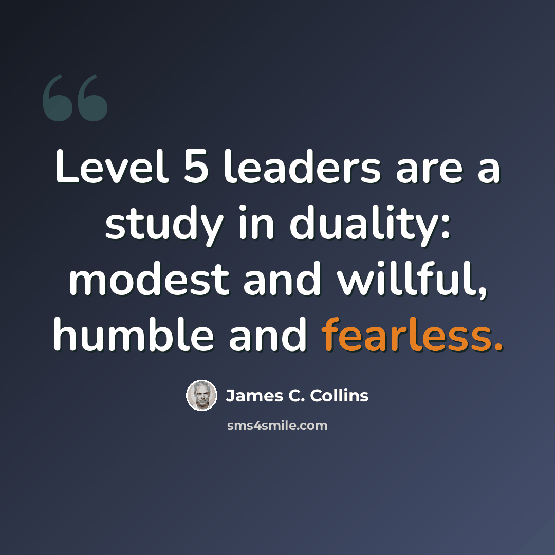 “Level 5 leaders are a study in duality: modest and willful, humble and fearless.” quote by James C. Collins