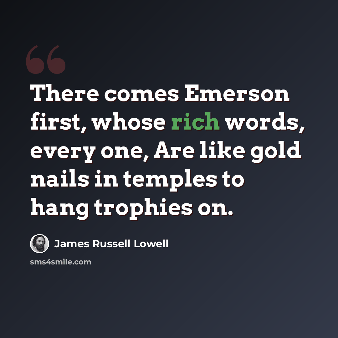 “There comes Emerson first, whose rich words, every one, Are like gold nails in temples to hang trophies on.” quote by James Russell Lowell